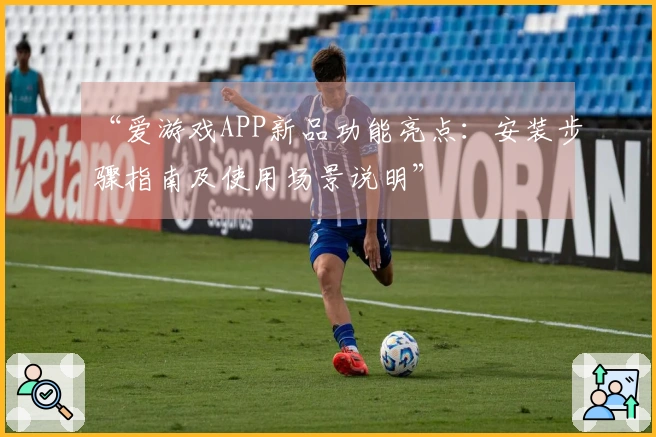 “爱游戏APP新品功能亮点：安装步骤指南及使用场景说明”
