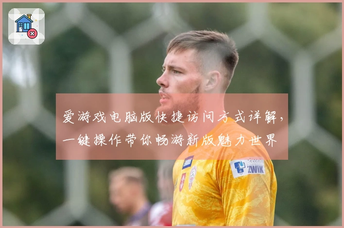 爱游戏电脑版快捷访问方式详解，一键操作带你畅游新版魅力世界