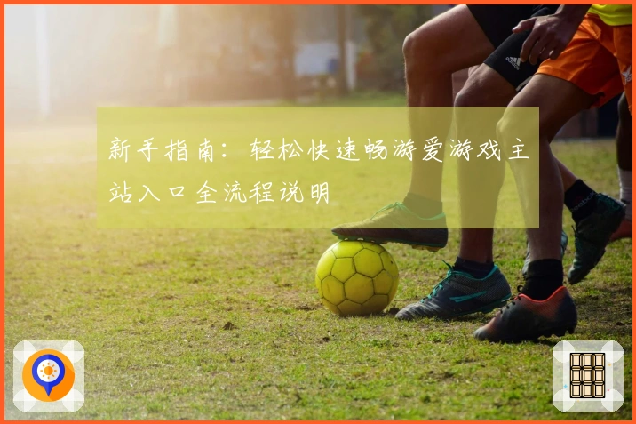 新手指南：轻松快速畅游爱游戏主站入口全流程说明