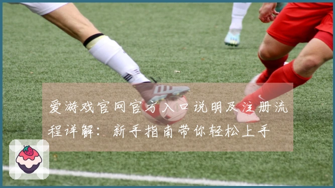 爱游戏官网官方入口说明及注册流程详解：新手指南带你轻松上手