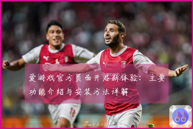 爱游戏官方页面开启新体验:主要功能介绍与安装方法详解