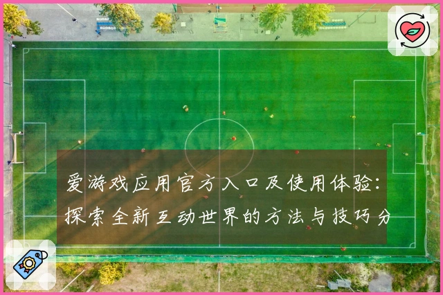 爱游戏应用官方入口及使用体验:探索全新互动世界的方法与技巧分享