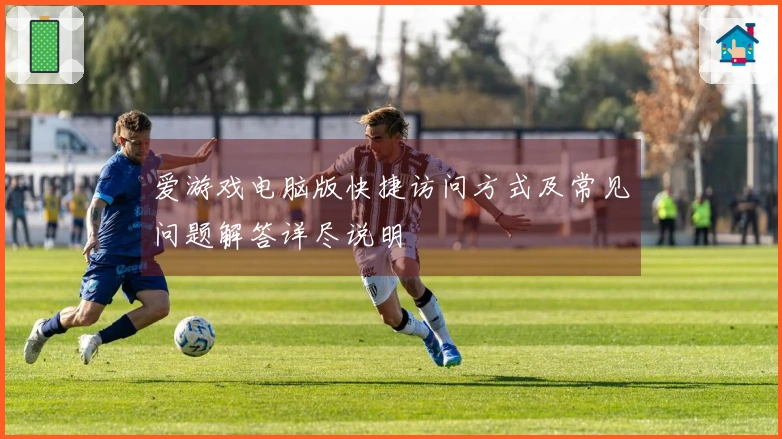 爱游戏电脑版快捷访问方式及常见问题解答详尽说明