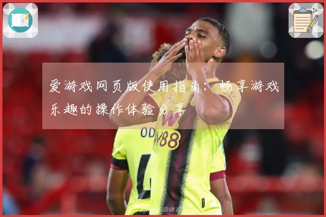 爱游戏网页版使用指南:畅享游戏乐趣的操作体验分享