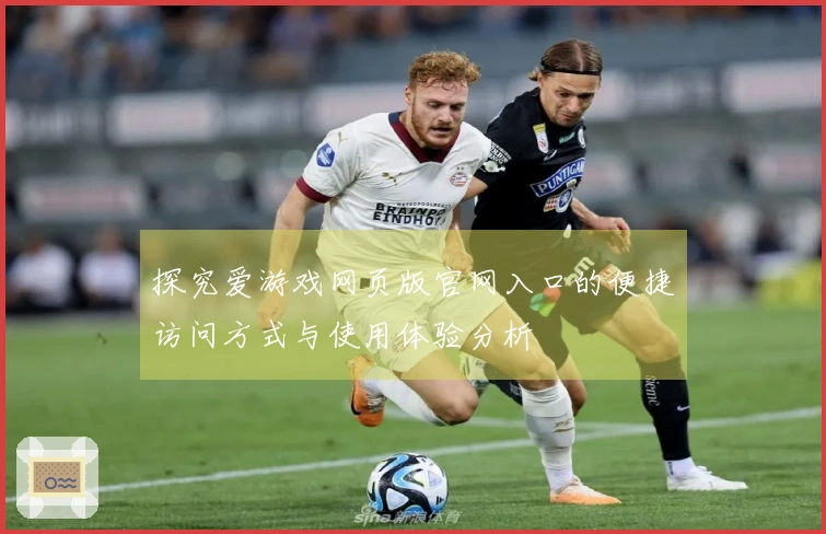 探究爱游戏网页版官网入口的便捷访问方式与使用体验分析
