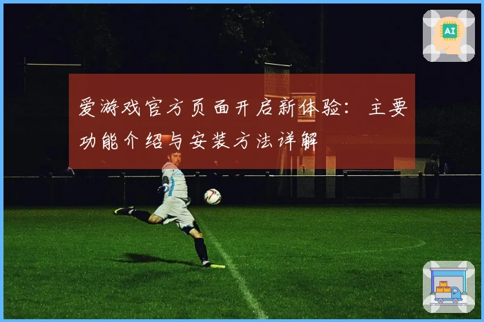 爱游戏官方页面开启新体验：主要功能介绍与安装方法详解