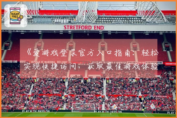 《爱游戏登录官方入口指南：轻松实现快捷访问，获取最佳游戏体验》