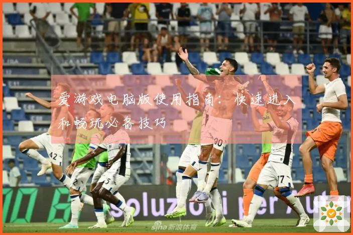 爱游戏电脑版使用指南：快速进入和畅玩必备技巧