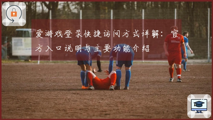 爱游戏登录快捷访问方式详解：官方入口说明与主要功能介绍