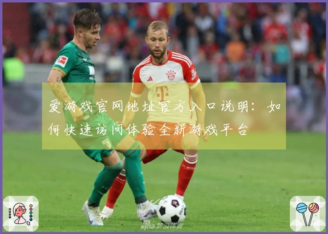 爱游戏官网地址官方入口说明：如何快速访问体验全新游戏平台