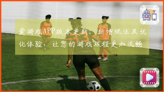 爱游戏APP版本更新：新增玩法及优化体验，让您的游戏旅程更加流畅快乐