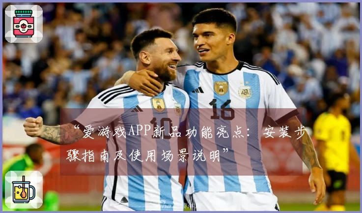“爱游戏APP新品功能亮点：安装步骤指南及使用场景说明”