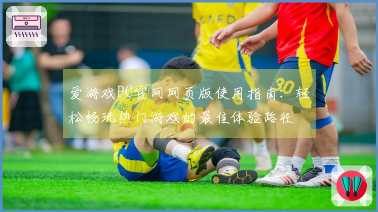 爱游戏PC官网网页版使用指南：轻松畅玩热门游戏的最佳体验路径