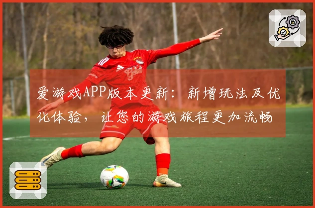 爱游戏APP版本更新：新增玩法及优化体验，让您的游戏旅程更加流畅快乐