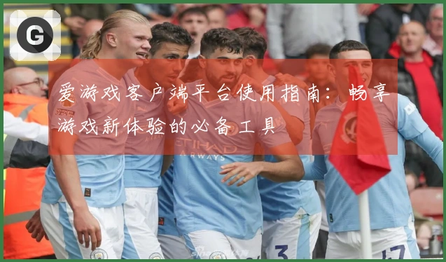 爱游戏客户端平台使用指南：畅享游戏新体验的必备工具