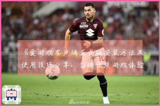 《爱游戏客户端正式版安装方法及使用技巧分享，打造优质游戏体验》