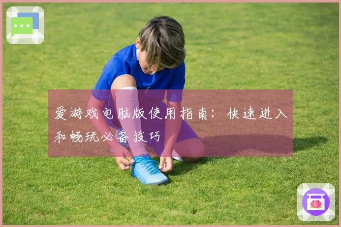 爱游戏电脑版使用指南：快速进入和畅玩必备技巧