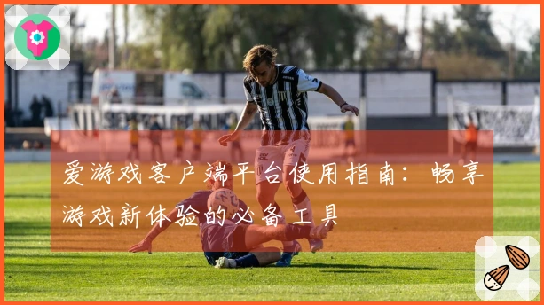 爱游戏客户端平台使用指南：畅享游戏新体验的必备工具
