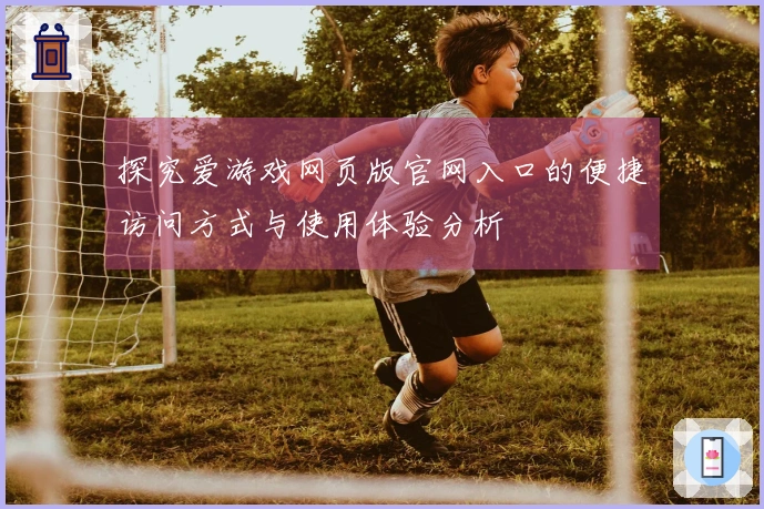 探究爱游戏网页版官网入口的便捷访问方式与使用体验分析