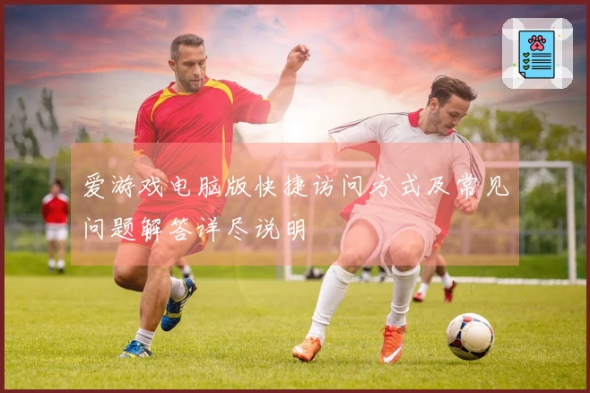 爱游戏电脑版快捷访问方式及常见问题解答详尽说明