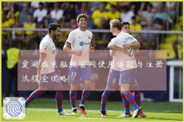 爱游戏电脑版官网使用体验与注册流程全攻略