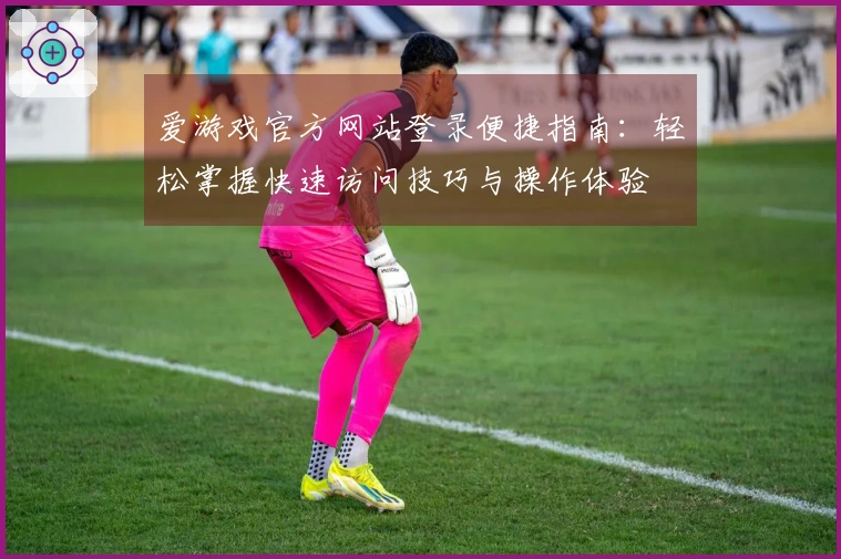 爱游戏官方网站登录便捷指南：轻松掌握快速访问技巧与操作体验