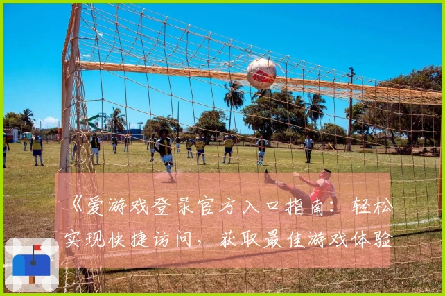 《爱游戏登录官方入口指南:轻松实现快捷访问,获取最佳游戏体验》