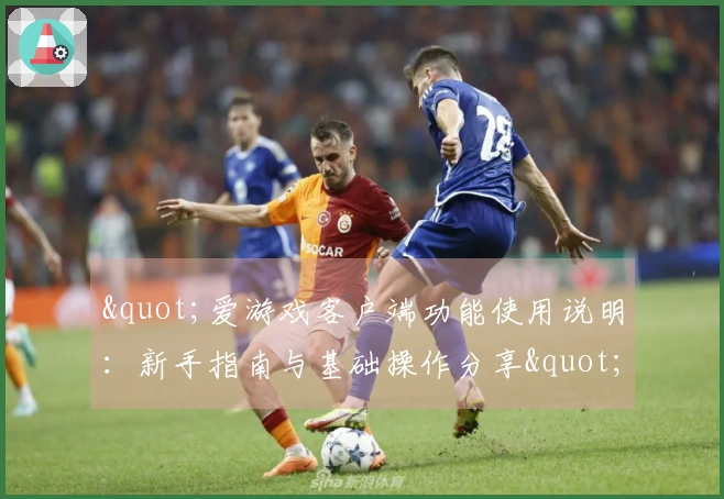 "爱游戏客户端功能使用说明：新手指南与基础操作分享"